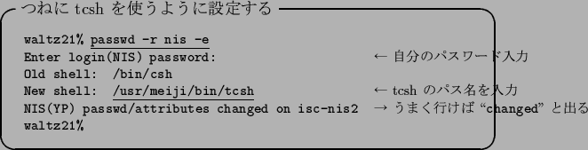 \begin{itembox}[l]{$B$D$M$K(B tcsh $B$r;H$&$h$&$K@_Dj$9$k(B}
\footnotesize\begin{tabular...
...$B$/9T$1$P(B \lq\lq {\tt changed}'' $B$H=P$k(B \\
{\tt waltz21\%}
\end{tabular}\end{itembox}