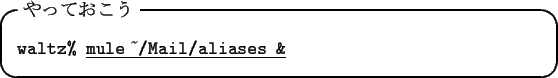 \begin{itembox}[l]{$B$d$C$F$*$3$&(B}
\begin{tabbing}
{\tt waltz\% }\underline{\tt mule $\tilde{}\,$/Mail/aliases \&}
\end{tabbing}\end{itembox}