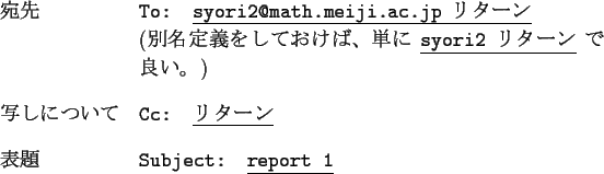 \begin{namelist}{xxxxxxxxxxxx}
\item [$B08@h(B]
{\tt To: \underline{syori2@math.mei...
...line{$B%j%?!<%s(B}}
\item [$BI=Bj(B]
{\tt Subject: \underline{report 1}}
\end{namelist}