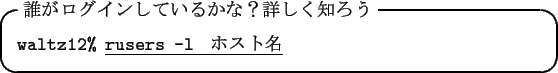 \begin{itembox}[l]{$BC/$,%m%0%$%s$7$F$$$k$+$J!)>\$7$/CN$m$&(B}
{\tt waltz12\% }\underline{{\tt rusers -l } $B%[%9%HL>(B}
\end{itembox}