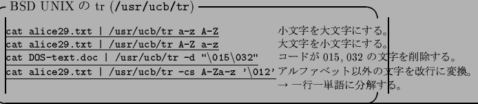 \begin{itembox}[l]{BSD UNIX $B$N(B tr ({\tt /usr/ucb/tr})}\footnotesize\begin{tabbin...
...$BNJ8;z$r2~9T$KJQ49!(B\\
\> $B