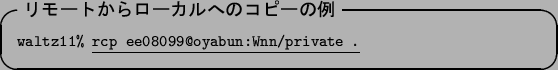 \begin{itembox}[l]{\textbf{$B%j%b!<%H$+$i%m!<%+%k$X$N%3%T!<$NNc(B}}\footnotesize {\tt waltz11\% }\underline{\tt rcp ee08099@oyabun:Wnn/private .}
\end{itembox}