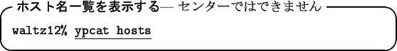 \begin{itembox}[l]{\textbf{$B%[%9%HL>0lMw$rI=<($9$k(B}
--- $B%;%s%?!<$G$O$G$-$^$;$s(B}
{\tt waltz12\% }\underline{\tt ypcat hosts}
\end{itembox}