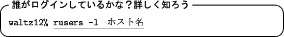 \begin{itembox}[l]{\textbf{$BC/$,%m%0%$%s$7$F$$$k$+$J!)>\$7$/CN$m$&(B}}
{\tt waltz12\% }\underline{{\tt rusers -l } $B%[%9%HL>(B}
\end{itembox}