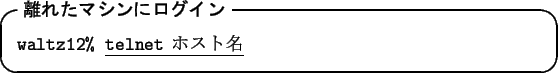 \begin{itembox}[l]{\textbf{$BN%$l$?%^%7%s$K%m%0%$%s(B}}
{\tt waltz12\% }\underline{{\tt telnet}\ $B%[%9%HL>(B}
\end{itembox}