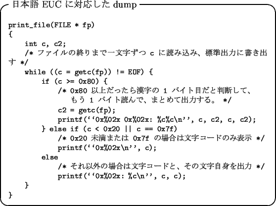 \begin{itembox}[l]{$BF|K\8l(B EUC $B$KBP1~$7$?(B dump}
\footnotesize\begin{verbatim}pr...
...$B;z<+?H$r=PNO(B */
printf(\lq\lq 0x%02x: %c\n'', c, c);
}
}\end{verbatim}\end{itembox}