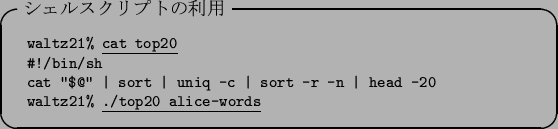 \begin{itembox}[l]{$B%7%'%k%9%/%j%W%H$NMxMQ(B}\footnotesize\begin{tabular}{ll}
{\tt ...
...
{\tt waltz21\% }\underline{\tt ./top20 alice-words}
\end{tabular}\end{itembox}