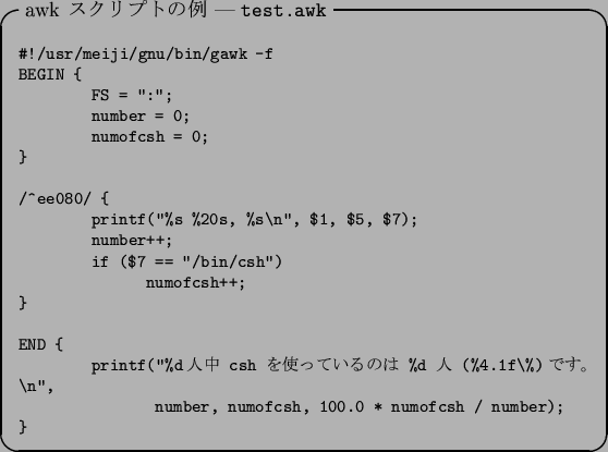 \begin{itembox}[l]{awk $B%9%/%j%W%H$NNc(B --- \tt test.awk}\footnotesize\begin{verba...
...n'',
number, numofcsh, 100.0 * numofcsh / number);
}\end{verbatim}\end{itembox}