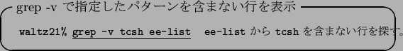 \begin{itembox}[l]{grep -v $B$G;XDj$7$?%Q%?!<%s$r4^$^$J$$9T$rI=<((B}
\footnotesize\b...
...&
{\tt ee-list} $B$+$i(B {\tt tcsh} $B$r4^$^$J$$9T$rC5$9!#(B
\end{tabular}\end{itembox}