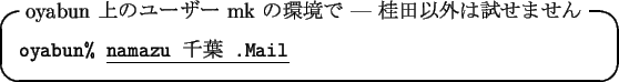 \begin{itembox}[l]{oyabun $B>e$N%f!<%6!<(B mk $B$N4D6-$G(B --- $B7KED0J30$O;n$;$^$;$s(B}
{\tt oyabun\% }\underline{\tt namazu $B@iMU(B .Mail}
\end{itembox}