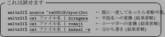 \begin{itembox}[l]{$B$3$l$O;n$;$^$9(B}\footnotesize\begin{tabular}{ll}
{\tt waltz21\...
...$B!%$%kL(B\vert kakasi -w} &
$B