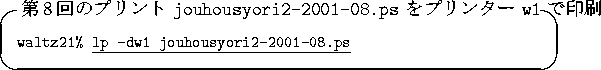 \begin{itembox}[l]
{$BBh(B8$B2s$N%W%j%s%H(B {\tt jouhousyori2-2001-08.ps} $B$r%W%j%s%?!<(B {...
...ze {\tt waltz21\% }\underline{\tt lp -dw1 jouhousyori2-2001-08.ps}
\end{itembox}