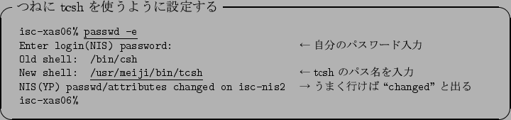 \begin{itembox}[l]{$B$D$M$K(B tcsh $B$r;H$&$h$&$K@_Dj$9$k(B}
\footnotesize\begin{tabular...
...$B9T$1$P(B \lq\lq {\tt changed}'' $B$H=P$k(B \\
{\tt isc-xas06\%}
\end{tabular}\end{itembox}