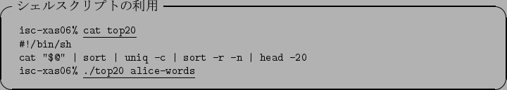 \begin{itembox}[l]{$B%7%'%k%9%/%j%W%H$NMxMQ(B}\footnotesize\begin{tabular}{ll}
\text...
...isc-xas06\% }\underline{\texttt{./top20 alice-words}}
\end{tabular}\end{itembox}