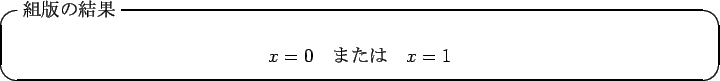 \begin{itembox}[l]{$BAHHG$N7k2L(B}
\begin{displaymath}
x=0\quad\mbox{$B$^$?$O(B}\quad x=1
\end{displaymath}\end{itembox}