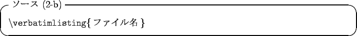 \begin{itembox}[l]{$B%=!<%9(B (2-b)}
\tt\textbackslash verbatimlisting\{$B%U%!%$%kL>(B\}
\end{itembox}