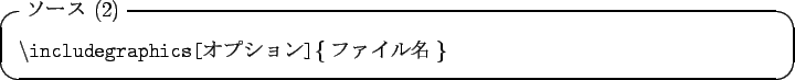 \begin{itembox}[l]{$B%=!<%9(B (2)}
{\tt\textbackslash includegraphics[}$B%*%W%7%g%s(B{\tt ]\{}$B%U%!%$%kL>(B{\tt\}}
\end{itembox}