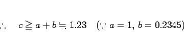 \begin{displaymath}
% latex2html id marker 416\therefore\quad
c\geqq a+b \fallingdotseq 1.23\quad\mbox{($\because$\ $a=1$, $b=0.2345$)}
\end{displaymath}