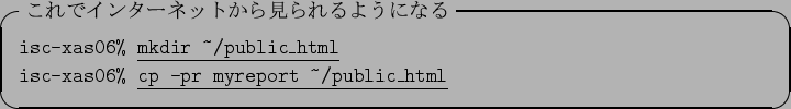 \begin{itembox}[l]{$B$3$l$G%$%s%?!<%M%C%H$+$i8+$i$l$k$h$&$K$J$k(B}
\texttt{isc-xas06...
...\underline{\texttt{cp -pr myreport
\textasciitilde/public\_html}}
\end{itembox}