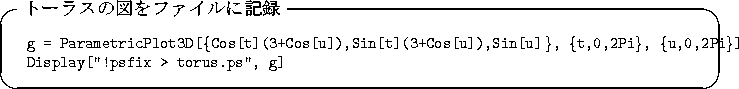 \begin{itembox}[l]{$B%H!<%i%9$N?^$r%U%!%$%k$K5-O?(B}\footnotesize\begin{tabular}{ll}...
...0,2Pi\}]}\\
{\tt Display[''!psfix > torus.ps'', g]}
\end{tabular}\end{itembox}