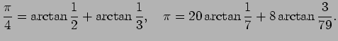 $\displaystyle \frac{\pi}{4}=\arctan\frac{1}{2}+\arctan\frac{1}{3},
\quad
\pi=20\arctan\frac{1}{7}+8\arctan\frac{3}{79}.
$