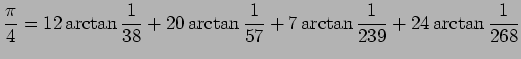 $\displaystyle \frac{\pi}{4}=12\arctan\frac{1}{38}+20\arctan\frac{1}{57}
+7\arctan\frac{1}{239}+24\arctan\frac{1}{268}
$