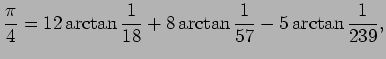 $\displaystyle \frac{\pi}{4}=12\arctan\frac{1}{18}
+8\arctan\frac{1}{57}-5\arctan\frac{1}{239},
$