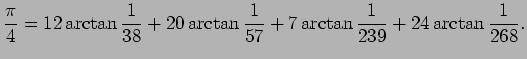 $\displaystyle \frac{\pi}{4}=12\arctan\frac{1}{38}+20\arctan\frac{1}{57}
+7\arctan\frac{1}{239}+24\arctan\frac{1}{268}.
$