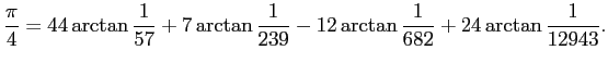 $\displaystyle \frac{\pi}{4}=44\arctan\frac{1}{57}+7\arctan\frac{1}{239}-12
\arctan\frac{1}{682}+24\arctan\frac{1}{12943}.
$