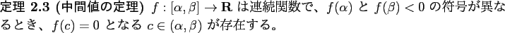 \begin{jtheorem}[中間値の定理]\upshape
$f: [\alpha,\beta] \to \R$ は連...
...、
$f(c)=0$ となる $c\in(\alpha,\beta)$ が存在する。
\end{jtheorem}