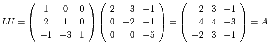 $\displaystyle L U=
\left(
\begin{array}{ccc}
1 & 0 & 0 \\
2 & 1 & 0 \\
-...
...ray}{rrr}
2 & 3 & -1\\
4 & 4 & -3\\
-2 & 3 & -1
\end{array} \right)
=A.
$