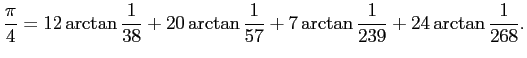 $\displaystyle \frac{\pi}{4}=12\arctan\frac{1}{38}+20\arctan\frac{1}{57}
+7\arctan\frac{1}{239}+24\arctan\frac{1}{268}.
$