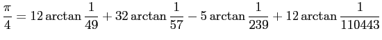 $\displaystyle \frac{\pi}{4}=12\arctan\frac{1}{49}+32\arctan\frac{1}{57}
-5\arctan\frac{1}{239}
+12\arctan\frac{1}{110443}
$