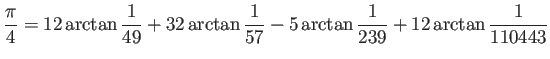 $\displaystyle \frac{\pi}{4}=12\arctan\frac{1}{49}+32\arctan\frac{1}{57}
-5\arctan\frac{1}{239}
+12\arctan\frac{1}{110443}
$