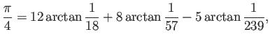 $\displaystyle \frac{\pi}{4}=12\arctan\frac{1}{18}
+8\arctan\frac{1}{57}-5\arctan\frac{1}{239},
$