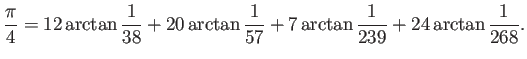 $\displaystyle \frac{\pi}{4}=12\arctan\frac{1}{38}+20\arctan\frac{1}{57}
+7\arctan\frac{1}{239}+24\arctan\frac{1}{268}.
$